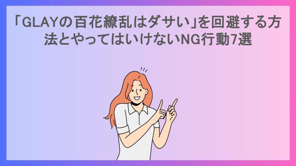 「GLAYの百花繚乱はダサい」を回避する方法とやってはいけないNG行動7選